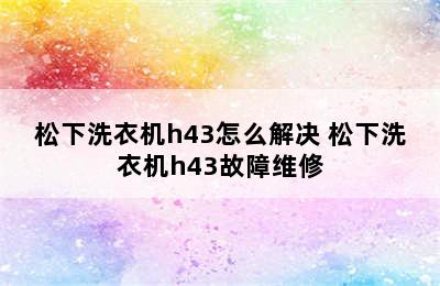 松下洗衣机h43怎么解决 松下洗衣机h43故障维修